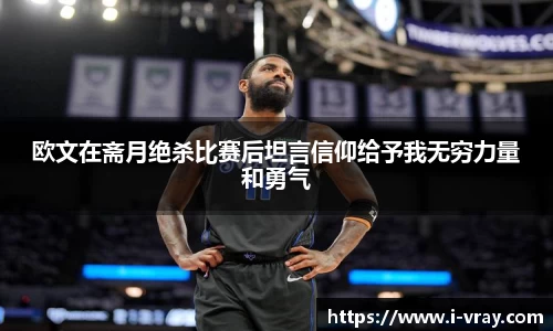 欧文在斋月绝杀比赛后坦言信仰给予我无穷力量和勇气