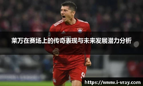 莱万在赛场上的传奇表现与未来发展潜力分析