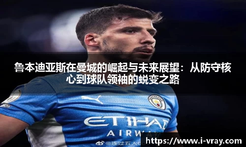 鲁本迪亚斯在曼城的崛起与未来展望：从防守核心到球队领袖的蜕变之路