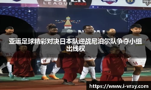 亚运足球精彩对决日本队迎战尼泊尔队争夺小组出线权