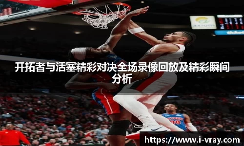 开拓者与活塞精彩对决全场录像回放及精彩瞬间分析