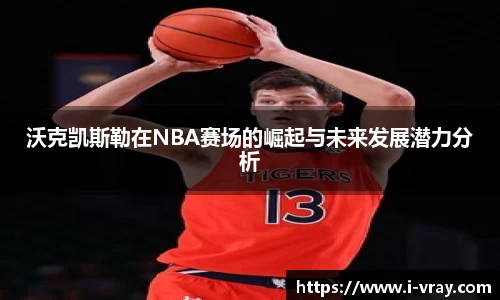 沃克凯斯勒在NBA赛场的崛起与未来发展潜力分析